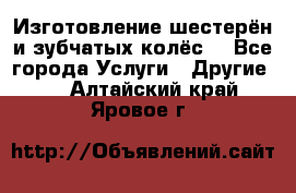 Изготовление шестерён и зубчатых колёс. - Все города Услуги » Другие   . Алтайский край,Яровое г.